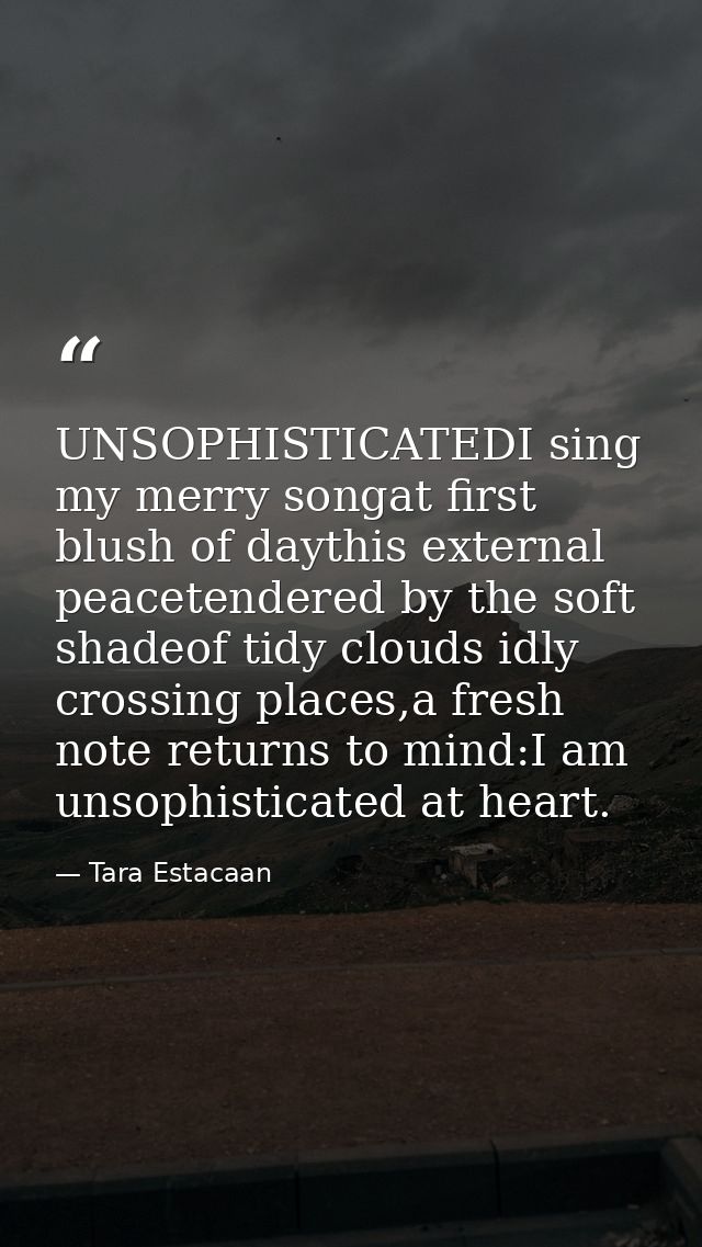UNSOPHISTICATEDI sing my merry songat first blush of daythis external peacetendered by the soft shadeof tidy clouds idly — Tara Estacaan
