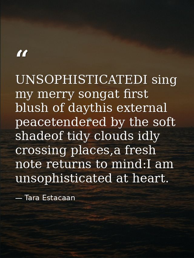 UNSOPHISTICATEDI sing my merry songat first blush of daythis external peacetendered by the soft shadeof tidy clouds idly — Tara Estacaan