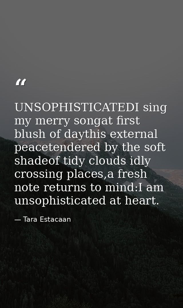 UNSOPHISTICATEDI sing my merry songat first blush of daythis external peacetendered by the soft shadeof tidy clouds idly — Tara Estacaan