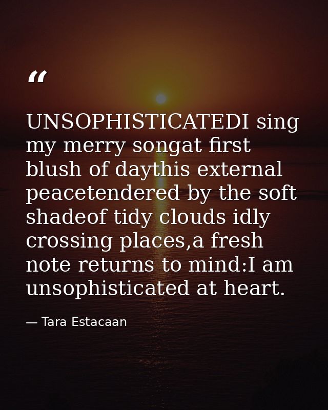 UNSOPHISTICATEDI sing my merry songat first blush of daythis external peacetendered by the soft shadeof tidy clouds idly — Tara Estacaan