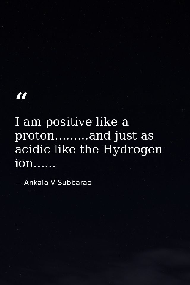 I am positive like a proton.........and just as acidic like the Hydrogen ion...... — Ankala V Subbarao