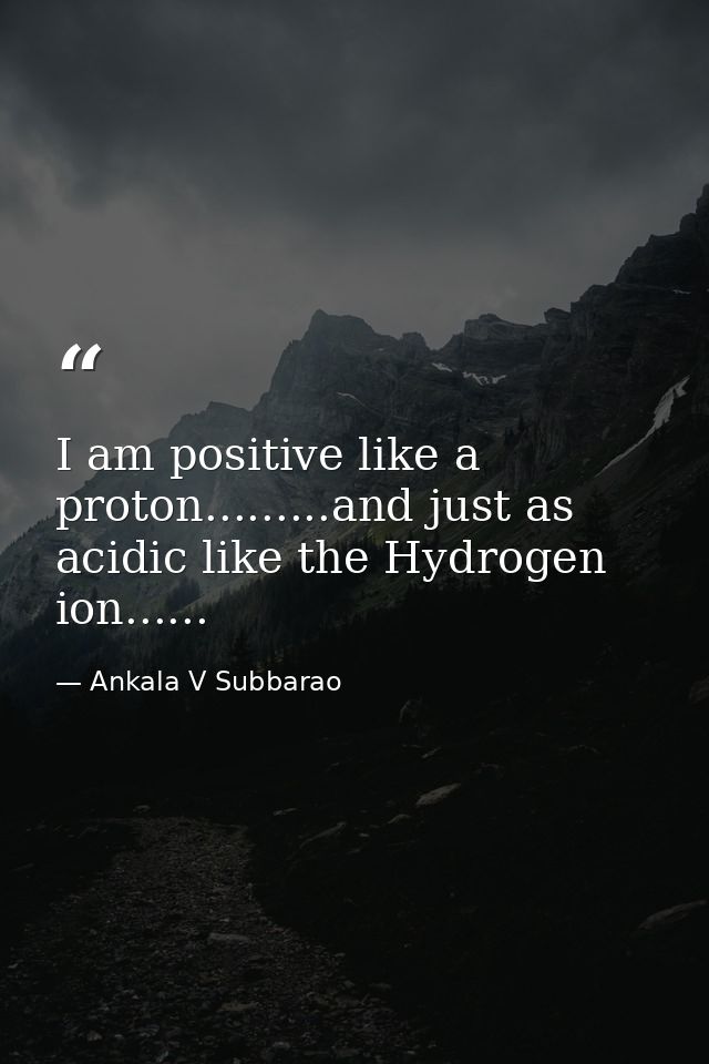 I am positive like a proton.........and just as acidic like the Hydrogen ion...... — Ankala V Subbarao