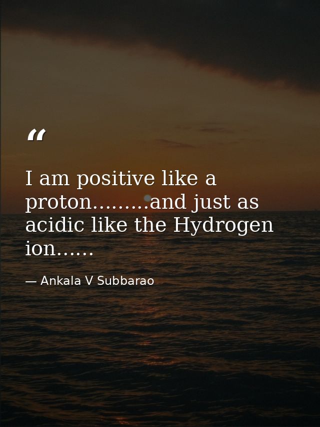 I am positive like a proton.........and just as acidic like the Hydrogen ion...... — Ankala V Subbarao