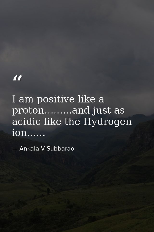 I am positive like a proton.........and just as acidic like the Hydrogen ion...... — Ankala V Subbarao