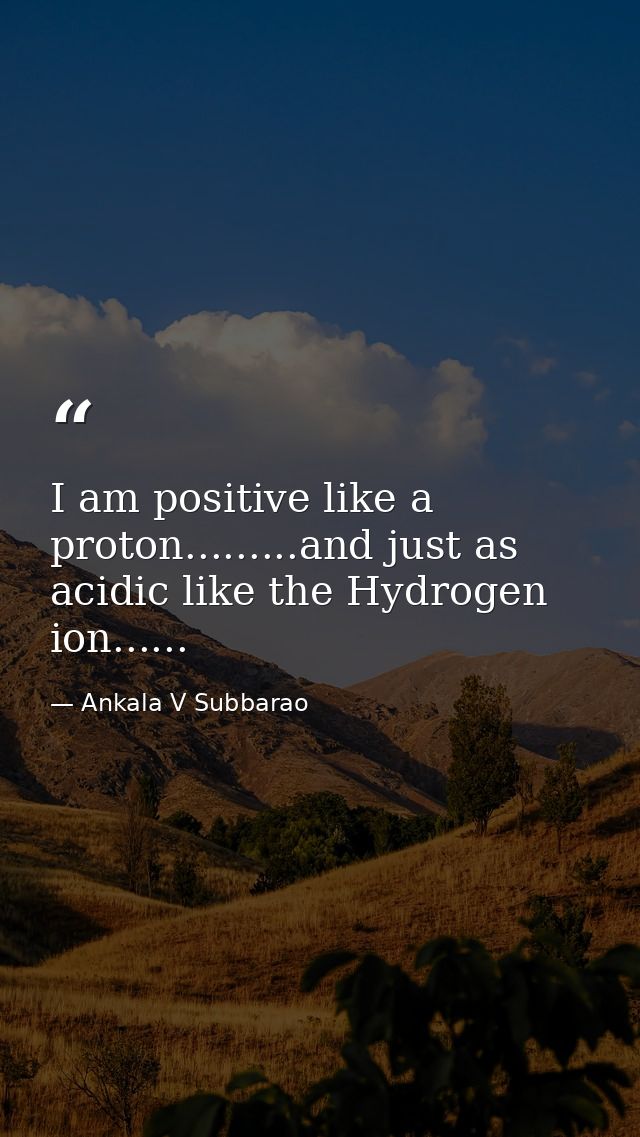 I am positive like a proton.........and just as acidic like the Hydrogen ion...... — Ankala V Subbarao