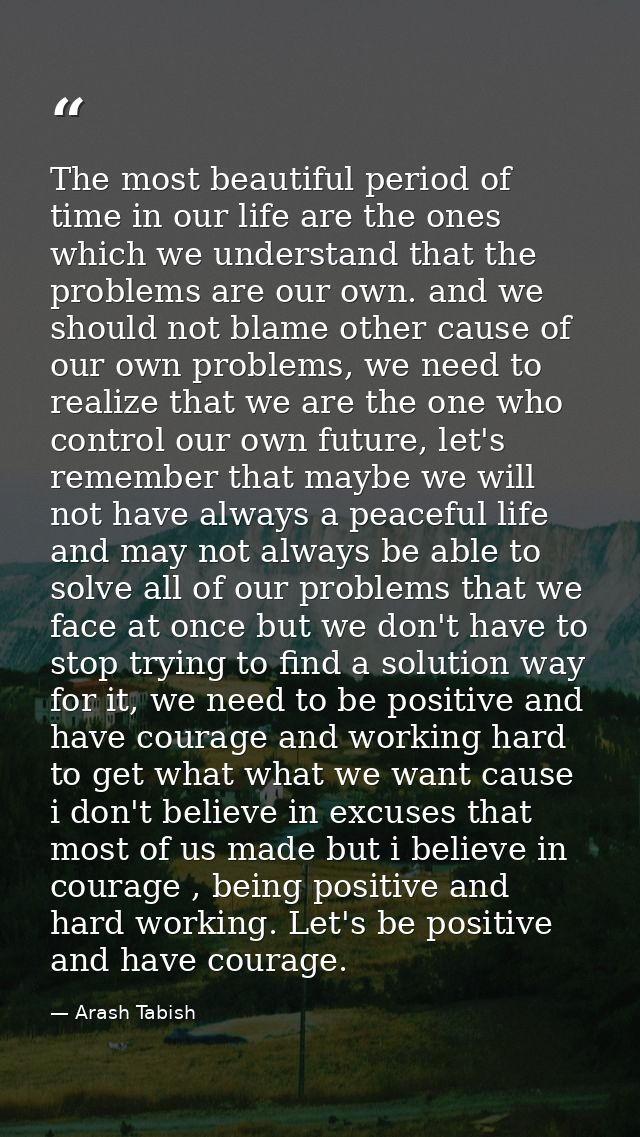 The most beautiful period of time in our life are the ones which we understand that the problems are our own. and we sho — Arash Tabish