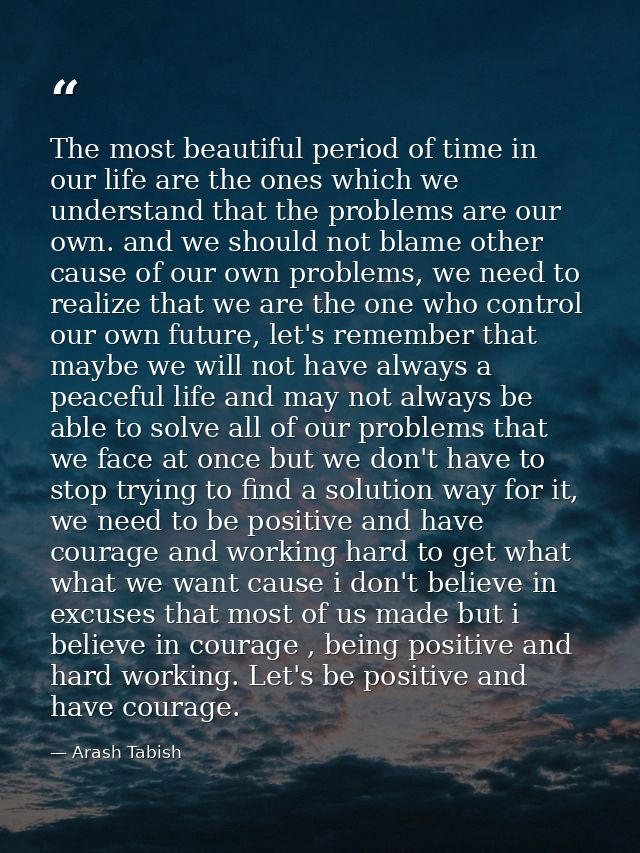 The most beautiful period of time in our life are the ones which we understand that the problems are our own. and we sho — Arash Tabish