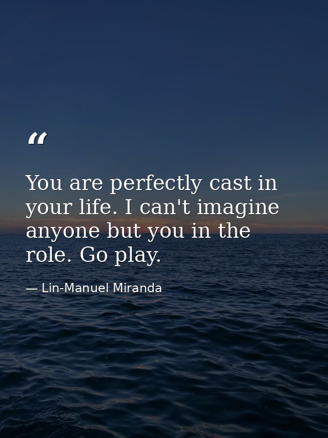 You are perfectly cast in your life. I can't imagine anyone but you in the role. Go play. — Lin-Manuel Miranda
