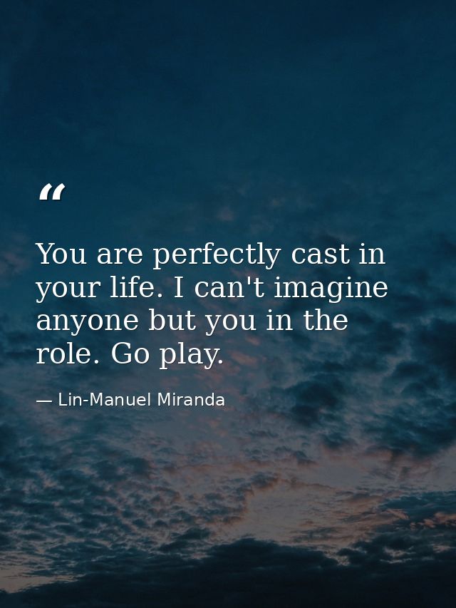 You are perfectly cast in your life. I can't imagine anyone but you in the role. Go play. — Lin-Manuel Miranda