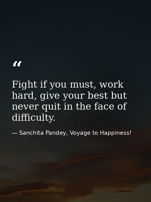 Fight if you must, work hard, give your best but never quit in the face of difficulty. — Sanchita Pandey, Voyage to Happiness!