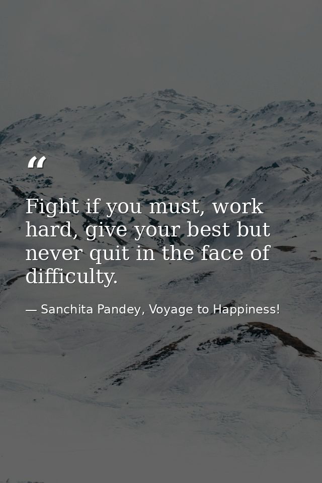 Fight if you must, work hard, give your best but never quit in the face of difficulty. — Sanchita Pandey, Voyage to Happiness!