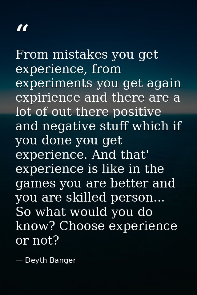 From mistakes you get experience, from experiments you get again expirience and there are a lot of out there positive an — Deyth Banger