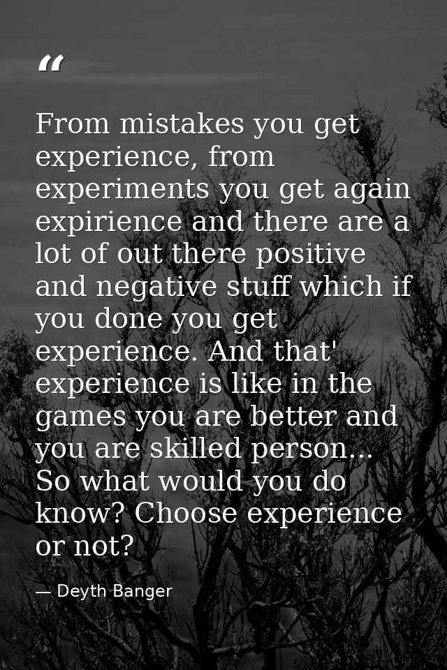 From mistakes you get experience, from experiments you get again expirience and there are a lot of out there positive an — Deyth Banger