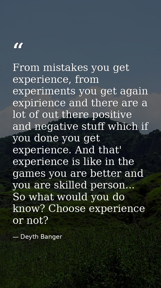 From mistakes you get experience, from experiments you get again expirience and there are a lot of out there positive an — Deyth Banger