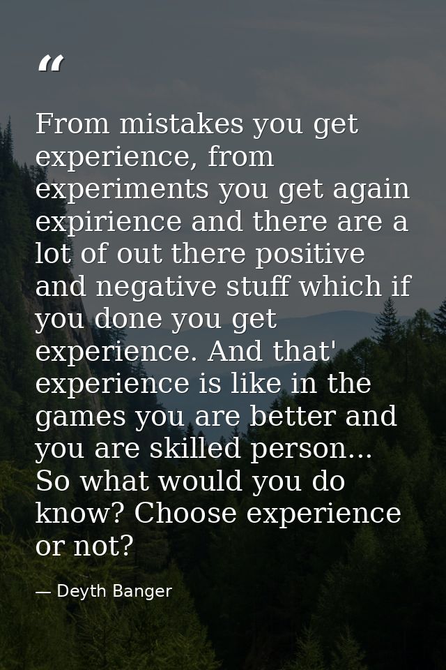 From mistakes you get experience, from experiments you get again expirience and there are a lot of out there positive an — Deyth Banger