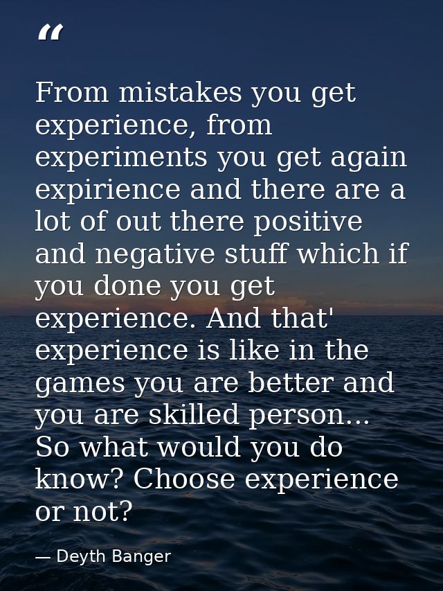 From mistakes you get experience, from experiments you get again expirience and there are a lot of out there positive an — Deyth Banger
