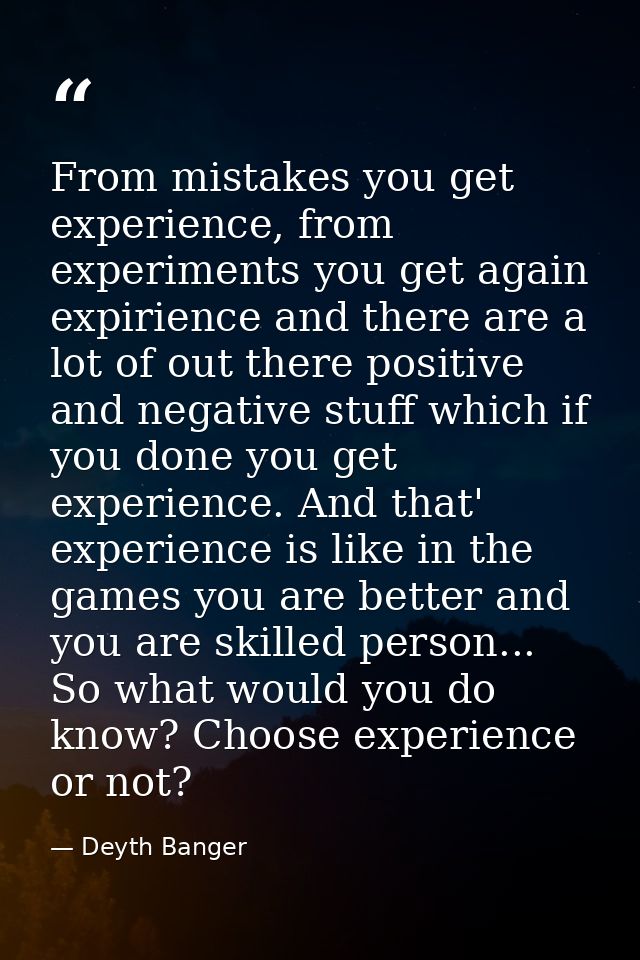From mistakes you get experience, from experiments you get again expirience and there are a lot of out there positive an — Deyth Banger