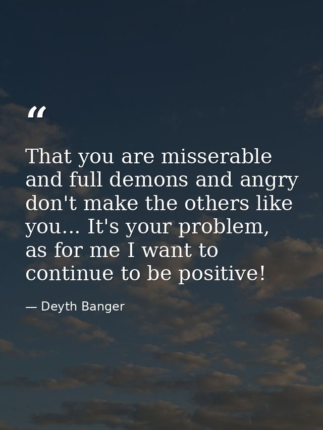 That you are misserable and full demons and angry don't make the others like you... It's your problem, as for me I want  — Deyth Banger