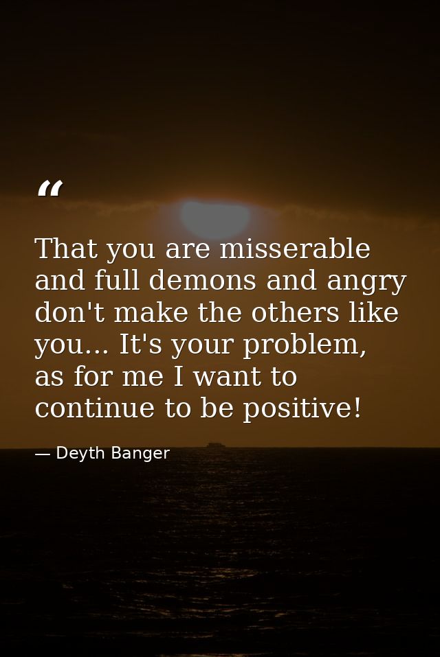 That you are misserable and full demons and angry don't make the others like you... It's your problem, as for me I want  — Deyth Banger