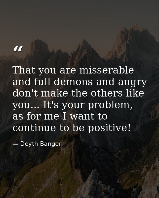 That you are misserable and full demons and angry don't make the others like you... It's your problem, as for me I want  — Deyth Banger
