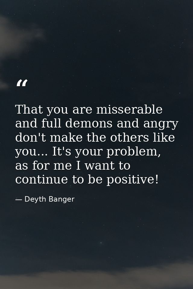 That you are misserable and full demons and angry don't make the others like you... It's your problem, as for me I want  — Deyth Banger