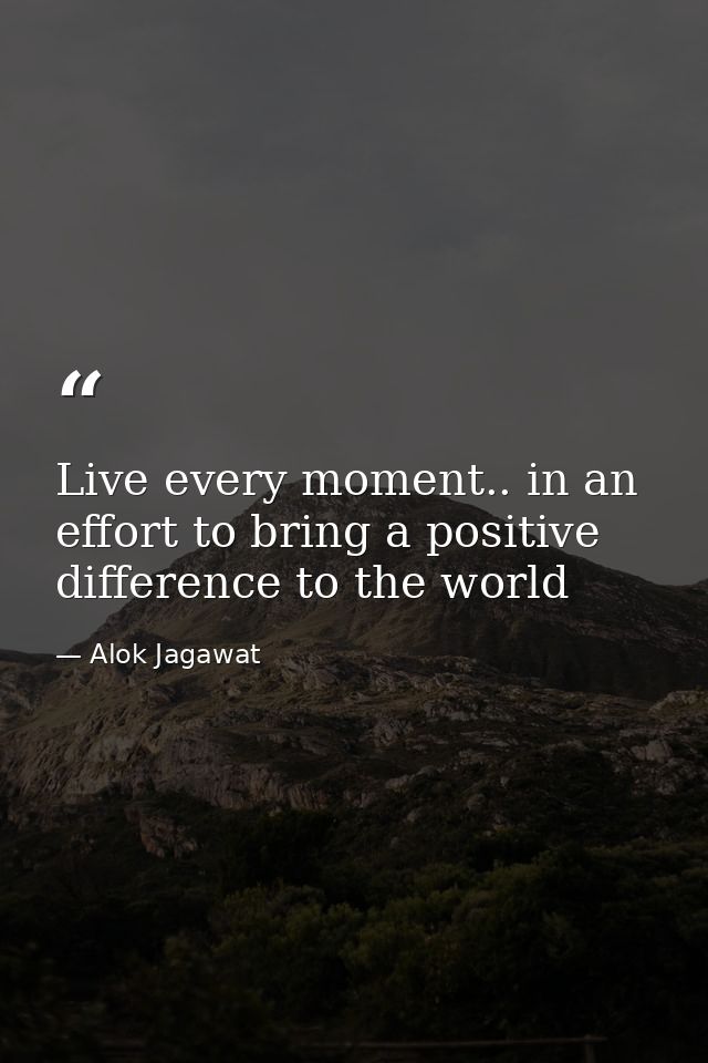 Live every moment.. in an effort to bring a positive difference to the world — Alok Jagawat