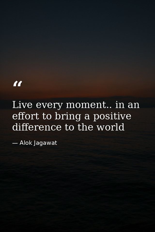 Live every moment.. in an effort to bring a positive difference to the world — Alok Jagawat