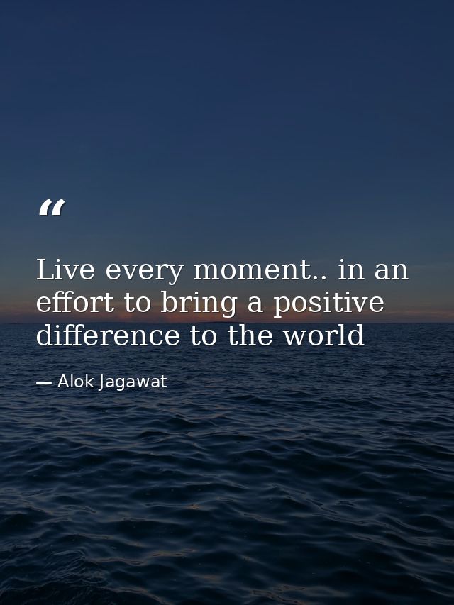 Live every moment.. in an effort to bring a positive difference to the world — Alok Jagawat