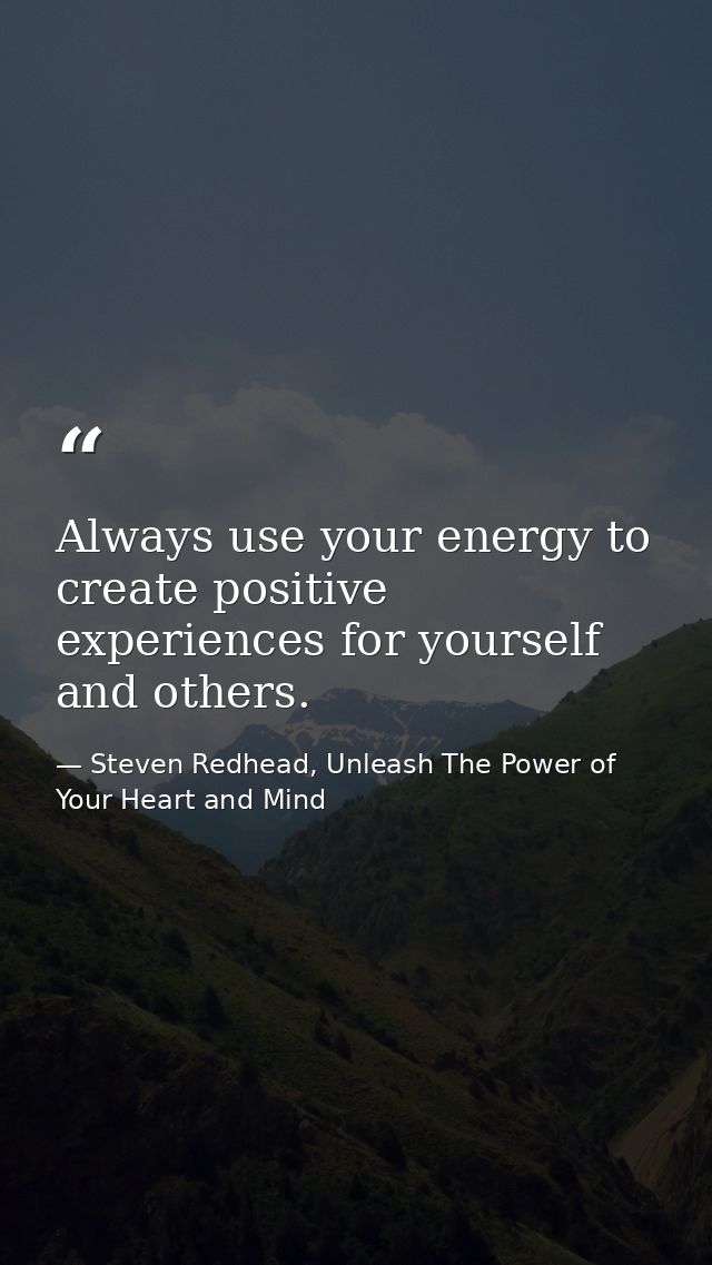 Always use your energy to create positive experiences for yourself and others. — Steven Redhead, Unleash The Power of Your Heart and Mind