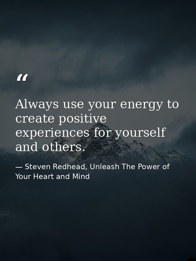 Always use your energy to create positive experiences for yourself and others. — Steven Redhead, Unleash The Power of Your Heart and Mind