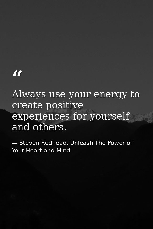 Always use your energy to create positive experiences for yourself and others. — Steven Redhead, Unleash The Power of Your Heart and Mind