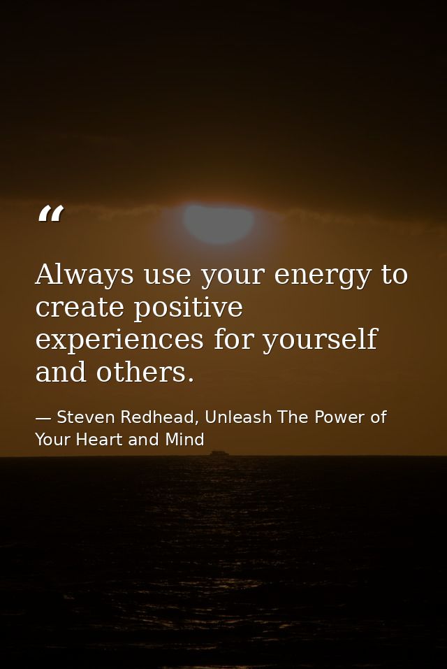 Always use your energy to create positive experiences for yourself and others. — Steven Redhead, Unleash The Power of Your Heart and Mind