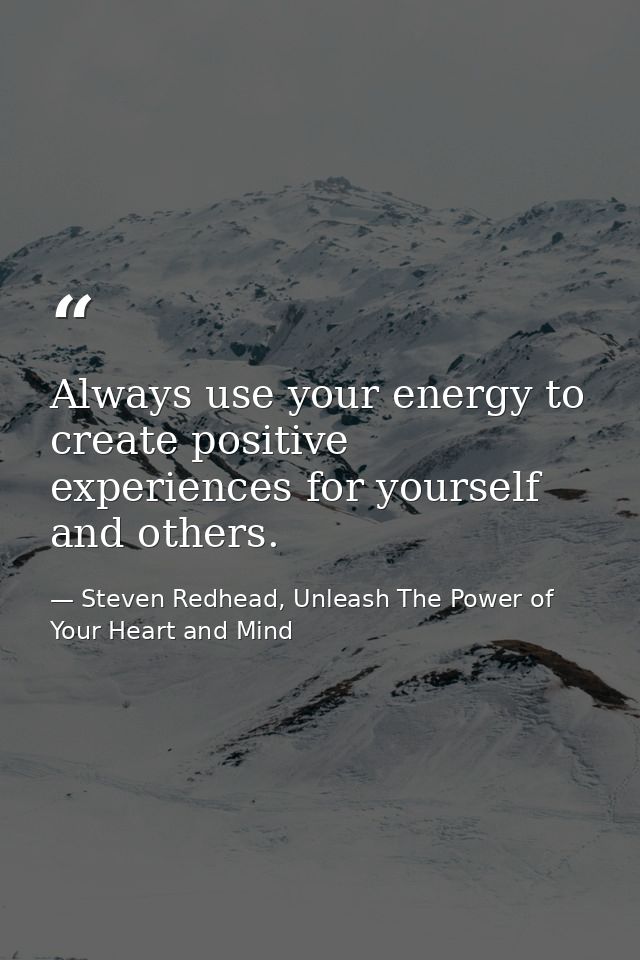 Always use your energy to create positive experiences for yourself and others. — Steven Redhead, Unleash The Power of Your Heart and Mind