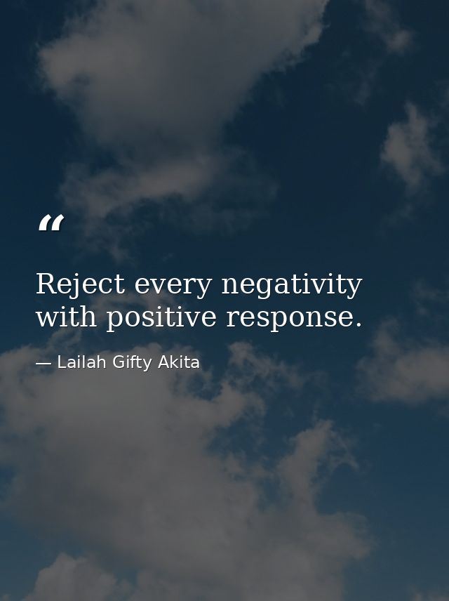 Reject every negativity with positive response. — Lailah Gifty Akita