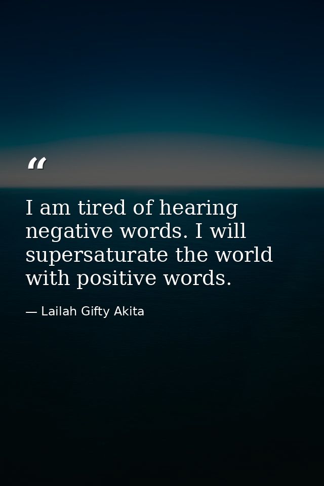 I am tired of hearing negative words. I will supersaturate the world with positive words. — Lailah Gifty Akita