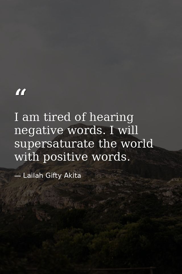 I am tired of hearing negative words. I will supersaturate the world with positive words. — Lailah Gifty Akita