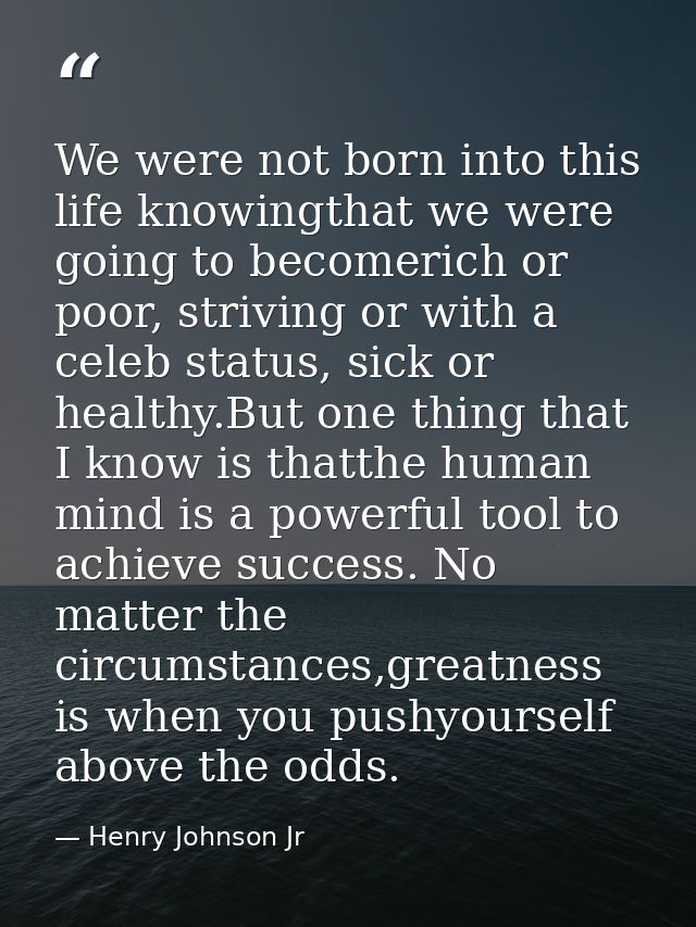 We were not born into this life knowingthat we were going to becomerich or poor, striving or with a celeb status, sick o — Henry Johnson Jr