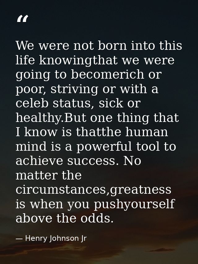 We were not born into this life knowingthat we were going to becomerich or poor, striving or with a celeb status, sick o — Henry Johnson Jr