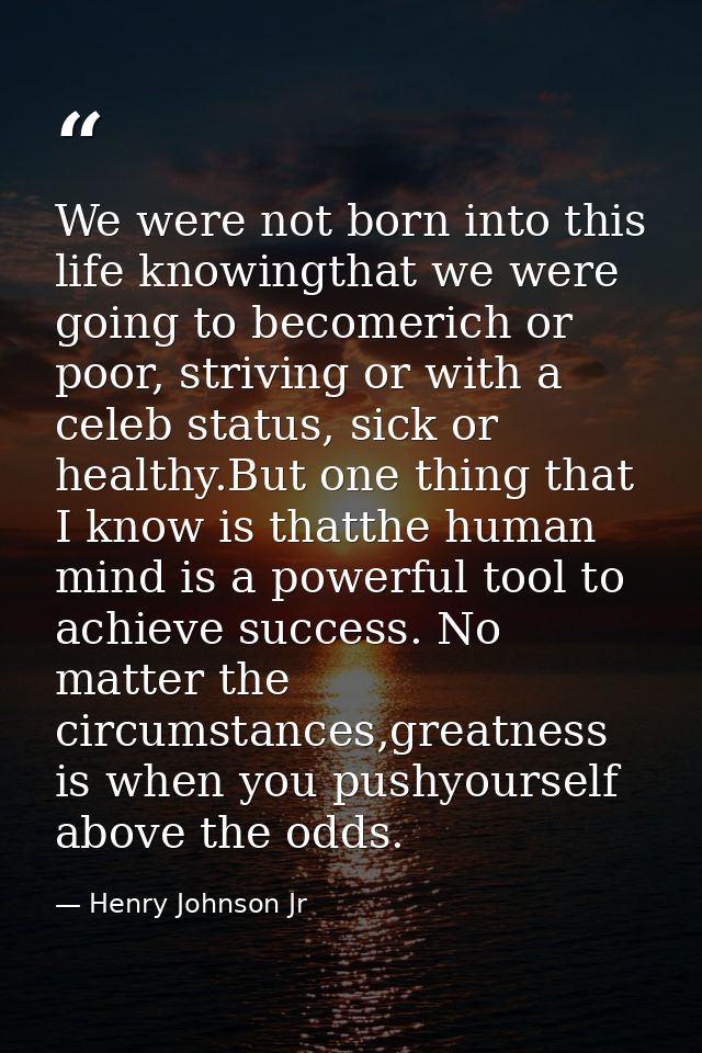 We were not born into this life knowingthat we were going to becomerich or poor, striving or with a celeb status, sick o — Henry Johnson Jr