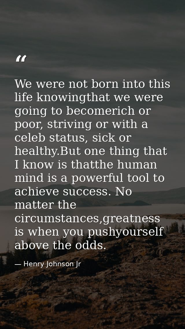 We were not born into this life knowingthat we were going to becomerich or poor, striving or with a celeb status, sick o — Henry Johnson Jr