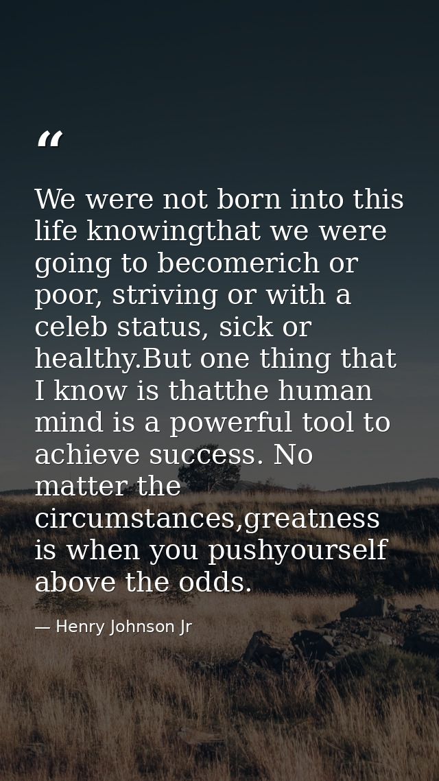We were not born into this life knowingthat we were going to becomerich or poor, striving or with a celeb status, sick o — Henry Johnson Jr