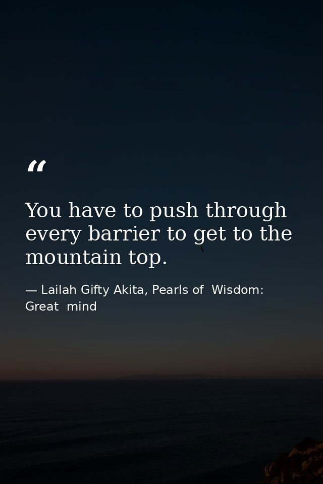 You have to push through every barrier to get to the mountain top. — Lailah Gifty Akita, Pearls of  Wisdom: Great  mind