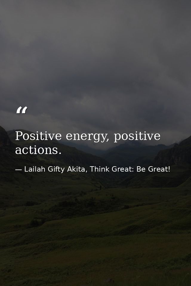 Positive energy, positive actions. — Lailah Gifty Akita, Think Great: Be Great!