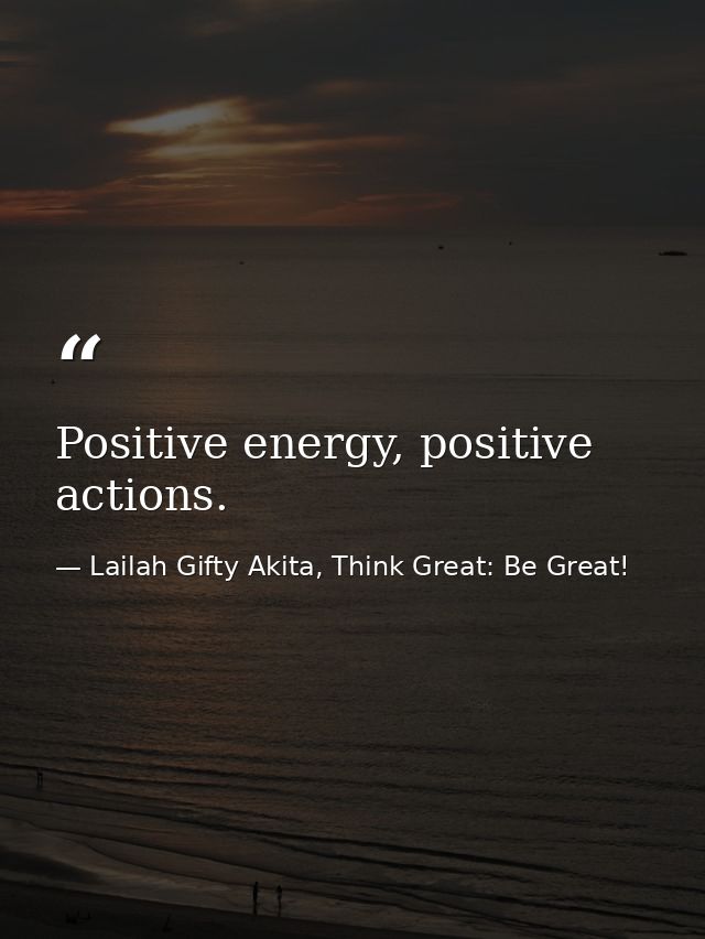 Positive energy, positive actions. — Lailah Gifty Akita, Think Great: Be Great!