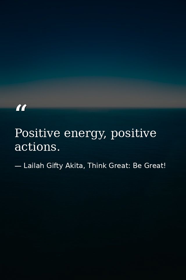 Positive energy, positive actions. — Lailah Gifty Akita, Think Great: Be Great!