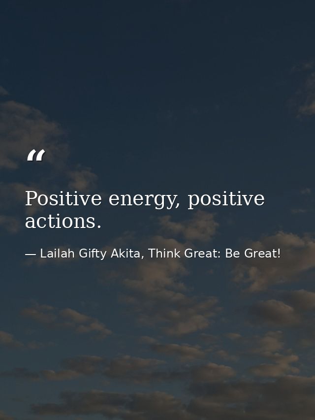 Positive energy, positive actions. — Lailah Gifty Akita, Think Great: Be Great!
