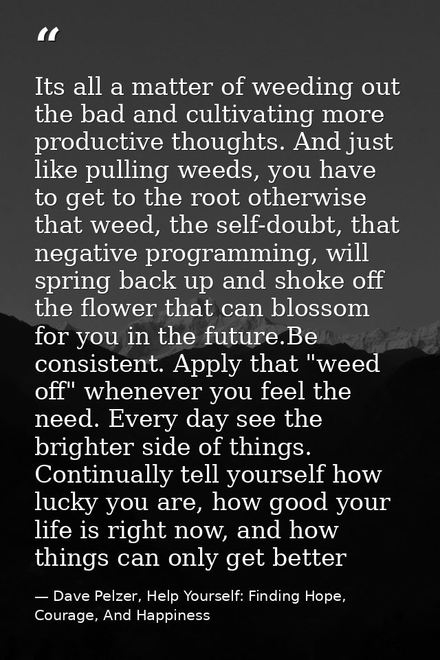 Its all a matter of weeding out the bad and cultivating more productive thoughts. And just like pulling weeds, you have  — Dave Pelzer, Help Yourself: Finding Hope, Courage, And Happiness