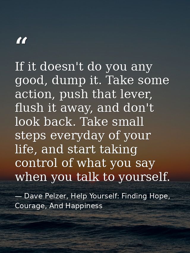 If it doesn't do you any good, dump it. Take some action, push that lever, flush it away, and don't look back. Take smal — Dave Pelzer, Help Yourself: Finding Hope, Courage, And Happiness