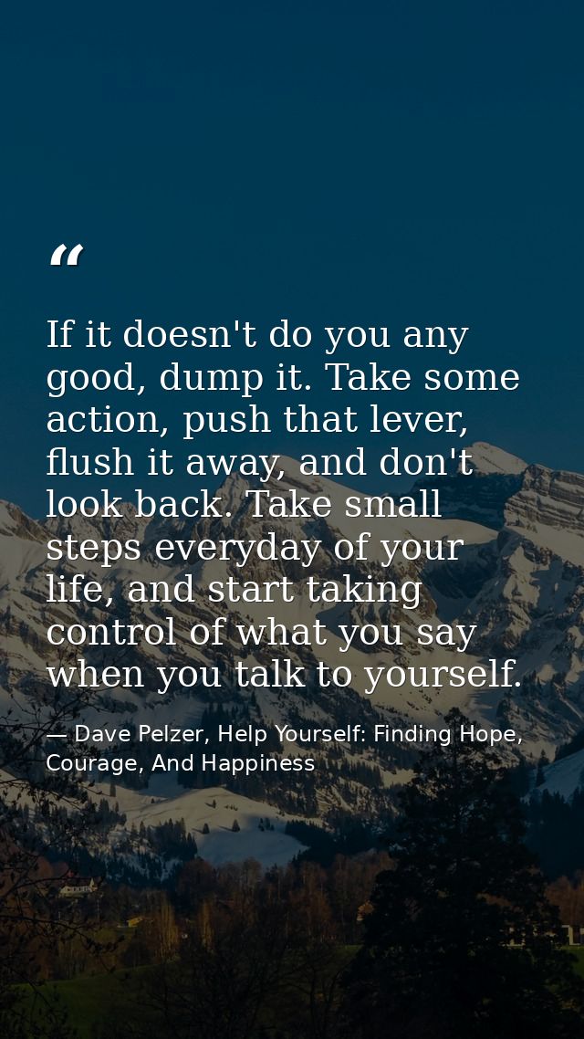 If it doesn't do you any good, dump it. Take some action, push that lever, flush it away, and don't look back. Take smal — Dave Pelzer, Help Yourself: Finding Hope, Courage, And Happiness
