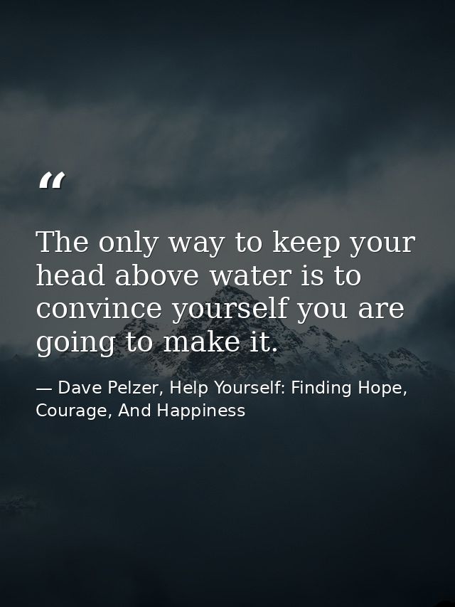 The only way to keep your head above water is to convince yourself you are going to make it. — Dave Pelzer, Help Yourself: Finding Hope, Courage, And Happiness